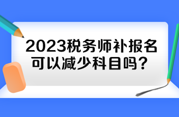 2023税务师补报名可以减少科目吗？