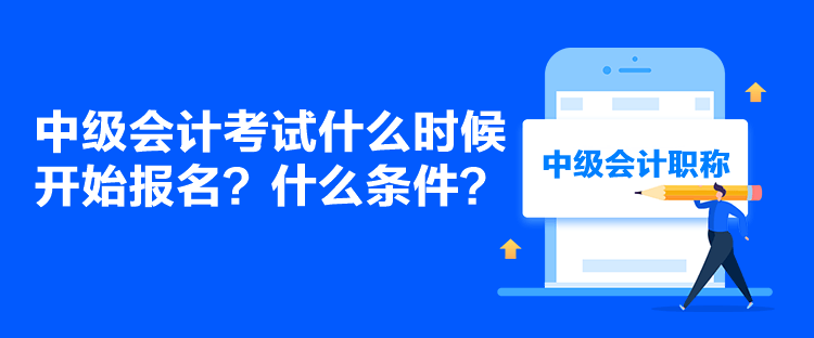 中级会计考试什么时候开始报名？什么条件？