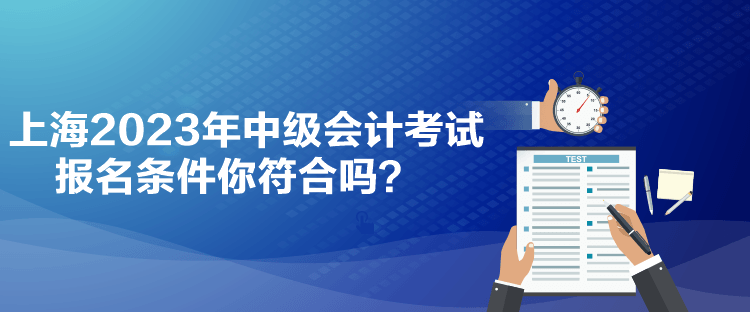 上海2023年中级会计考试报名条件你符合吗？
