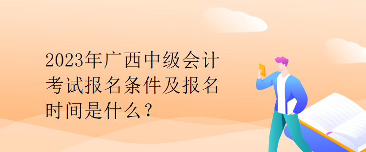 2023年广西中级会计考试报名条件及报名时间是什么？