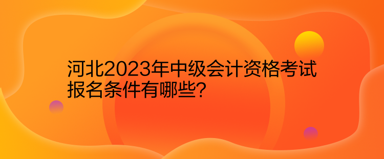 河北2023年中级会计资格考试报名条件有哪些？