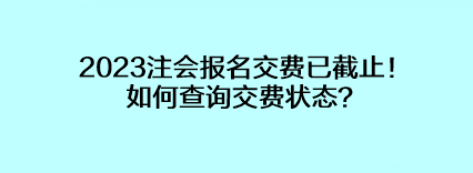 2023注会报名交费已截止！如何查询交费状态？