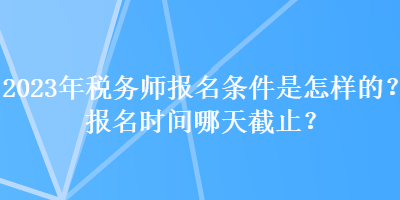 2023年税务师报名条件是怎样的？报名时间哪天截止？