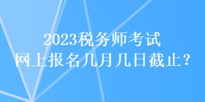 2023税务师考试网上报名几月几日截止？