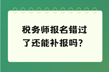 税务师报名错过了还能补报吗？