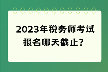 2023年税务师考试报名哪天截止？