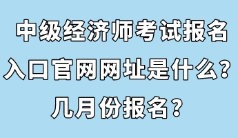 中级经济师考试报名入口官网网址是什么？几月份报名？