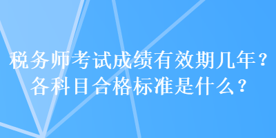 税务师考试成绩有效期几年？各科目合格标准是什么？