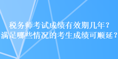 税务师考试成绩有效期几年？满足哪些情况的考生成绩可顺延？