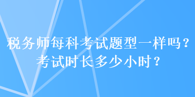 税务师每科考试题型一样吗？考试时长多少小时？