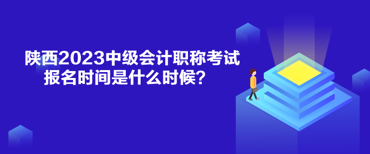 陕西2023中级会计职称考试报名时间是什么时候？