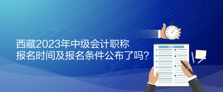 西藏2023年中级会计职称报名时间及报名条件公布了吗？