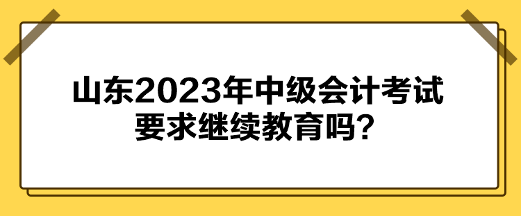 山东2023年中级会计考试要求继续教育吗？