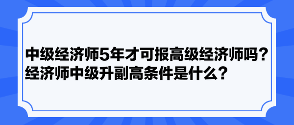 中级经济师5年才可报高级经济师吗？经济师中级升副高条件是什么？