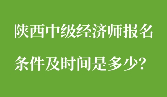 陕西中级经济师报名条件及时间是多少？