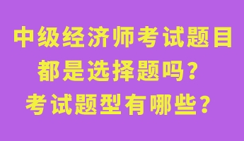 中级经济师考试题目都是选择题吗？考试题型有哪些？