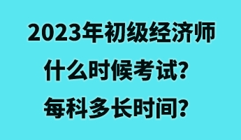 2023年初级经济师什么时候考试？每科多长时间？