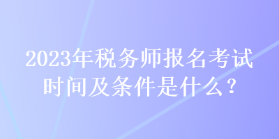 2023年税务师报名考试时间及条件是什么？