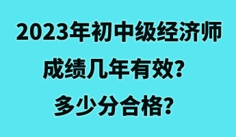 2023年初中级经济师成绩几年有效？多少分合格？