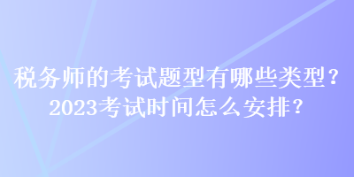 税务师的考试题型有哪些类型？2023考试时间怎么安排？