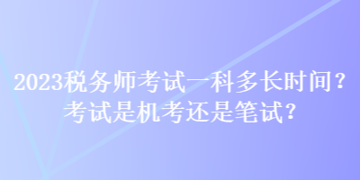 2023税务师考试一科多长时间？考试是机考还是笔试？