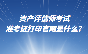 资产评估师考试准考证打印官网是什么？