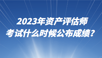 2023年资产评估师考试什么时候公布成绩？