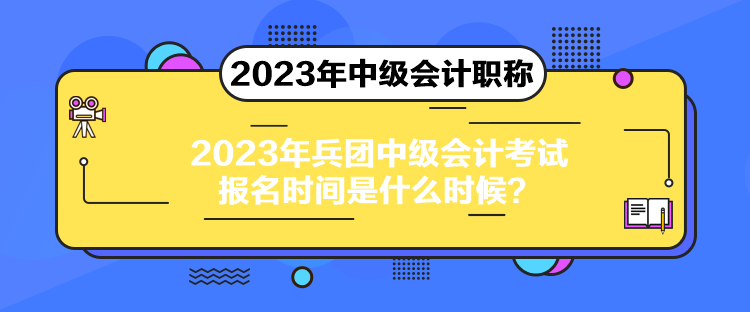 2023年兵团中级会计考试报名时间是什么时候？