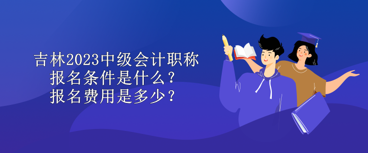 吉林2023中级会计职称报名条件是什么？报名费用是多少？