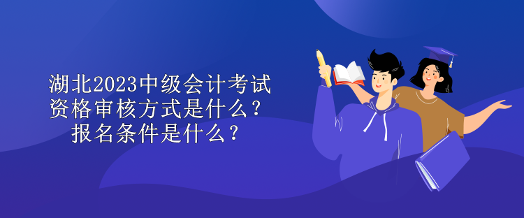 湖北2023中级会计考试资格审核方式是什么？报名条件是什么？