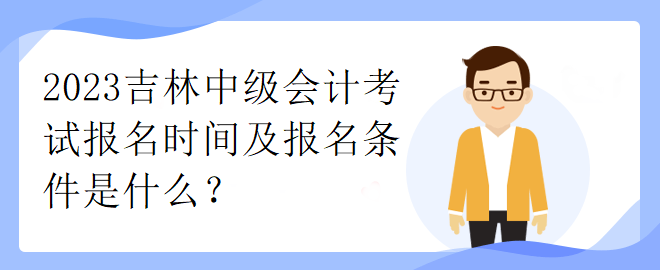 2023吉林中级会计考试报名时间及报名条件是什么？