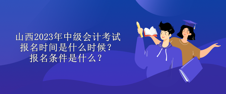 山西2023年中级会计考试报名时间是什么时候？报名条件是什么？