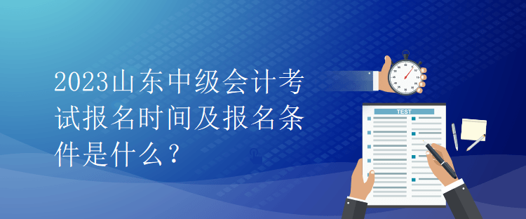 2023山东中级会计考试报名时间及报名条件是什么？