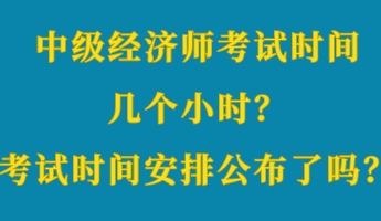 中级经济师考试时间几个小时？考试时间安排公布了吗？