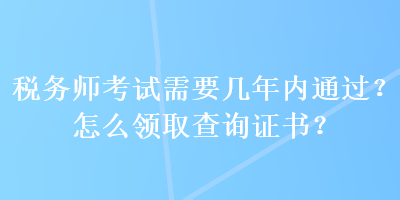 税务师考试需要几年内通过？怎么领取查询证书？