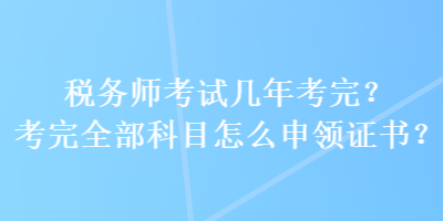 税务师考试几年考完？考完全部科目怎么申领证书？