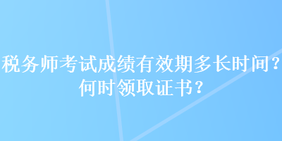 税务师考试成绩有效期多长时间？何时领取证书？