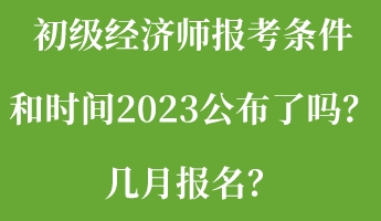 初级经济师报考条件和时间2023公布了吗？几月报名？