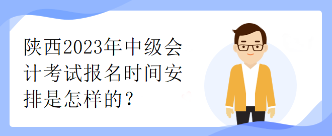 陕西2023年中级会计考试报名时间安排是怎样的？