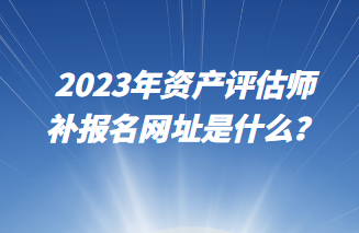 2023年资产评估师补报名网址是什么？