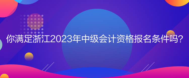 你满足浙江2023年中级会计资格报名条件吗？