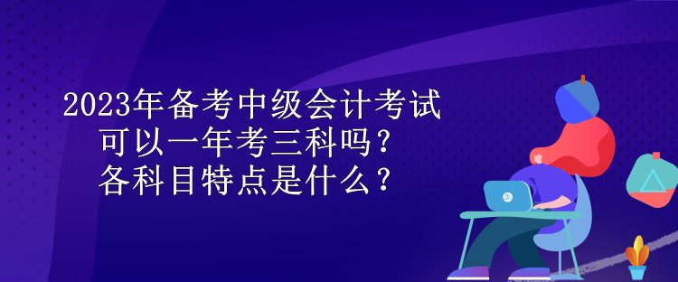 2023年备考中级会计考试可以一年考三科吗？各科目特点是什么？