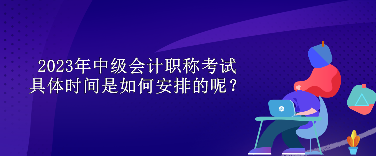 2023年中级会计职称考试具体时间是如何安排的呢？