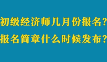 初级经济师几月份报名？报名简章什么时候发布？