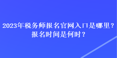 2023年税务师报名官网入口是哪里？报名时间是何时？