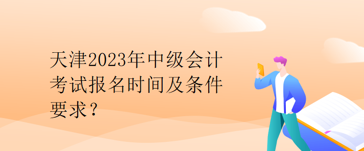 天津2023年中级会计考试报名时间及条件要求？