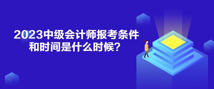 2023中级会计师报考条件和时间是什么时候？