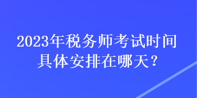 2023年税务师考试时间具体安排在哪天？