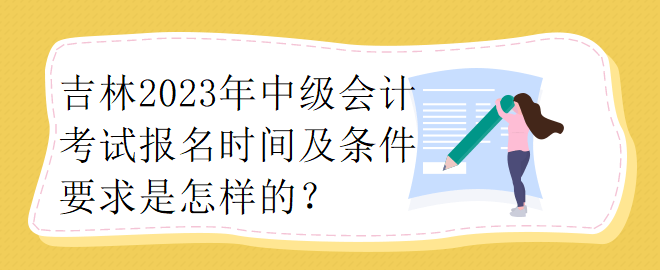 吉林2023年中级会计考试报名时间及条件要求是怎样的？