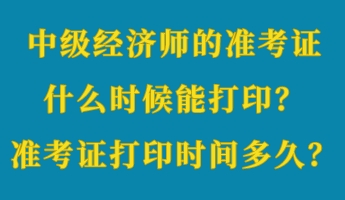 中级经济师的准考证什么时候能打印？准考证打印时间多久？